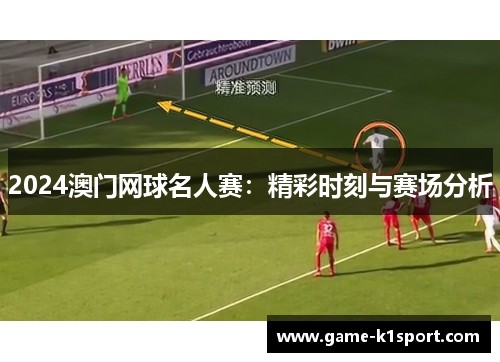 2024澳门网球名人赛：精彩时刻与赛场分析