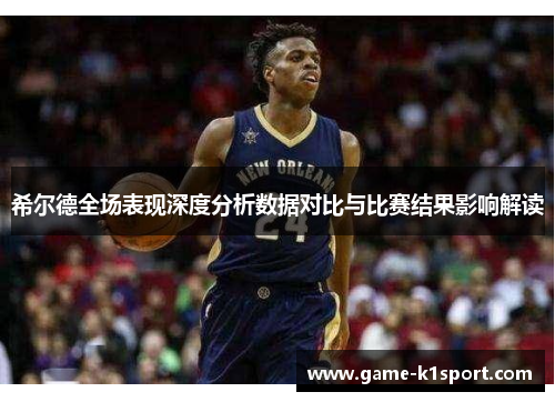 希尔德全场表现深度分析数据对比与比赛结果影响解读