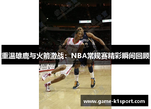 重温雄鹿与火箭激战：NBA常规赛精彩瞬间回顾