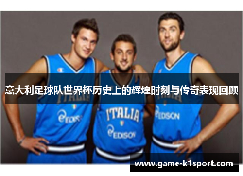 意大利足球队世界杯历史上的辉煌时刻与传奇表现回顾