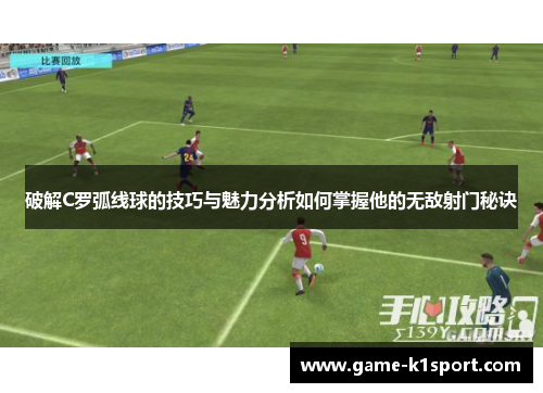 破解C罗弧线球的技巧与魅力分析如何掌握他的无敌射门秘诀