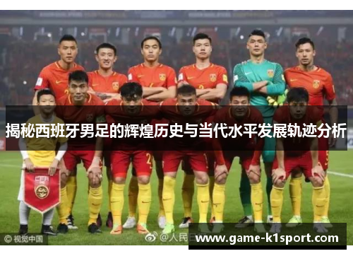 揭秘西班牙男足的辉煌历史与当代水平发展轨迹分析