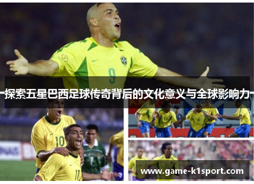 探索五星巴西足球传奇背后的文化意义与全球影响力
