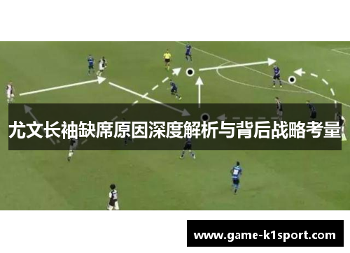 尤文长袖缺席原因深度解析与背后战略考量