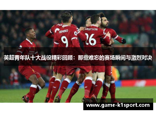 英超青年队十大战役精彩回顾：那些难忘的赛场瞬间与激烈对决